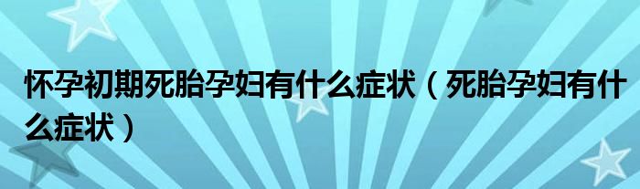 懷孕初期死胎孕婦有什么癥狀（死胎孕婦有什么癥狀）