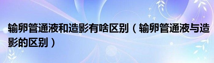 輸卵管通液和造影有啥區(qū)別（輸卵管通液與造影的區(qū)別）