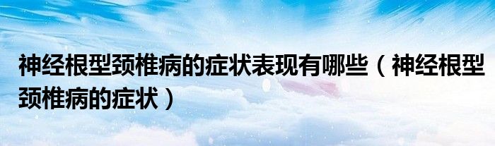 神經(jīng)根型頸椎病的癥狀表現(xiàn)有哪些（神經(jīng)根型頸椎病的癥狀）