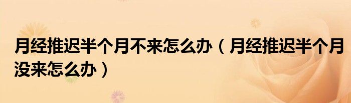 月經(jīng)推遲半個(gè)月不來(lái)怎么辦（月經(jīng)推遲半個(gè)月沒(méi)來(lái)怎么辦）