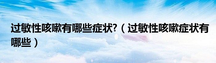 過(guò)敏性咳嗽有哪些癥狀?（過(guò)敏性咳嗽癥狀有哪些）