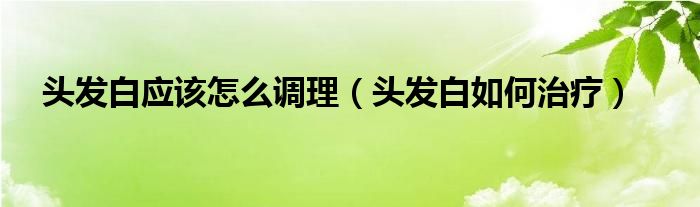 頭發(fā)白應(yīng)該怎么調(diào)理（頭發(fā)白如何治療）