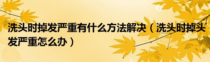 洗頭時掉發(fā)嚴重有什么方法解決（洗頭時掉頭發(fā)嚴重怎么辦）