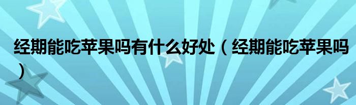 經(jīng)期能吃蘋果嗎有什么好處（經(jīng)期能吃蘋果嗎）