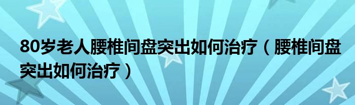 80歲老人腰椎間盤(pán)突出如何治療（腰椎間盤(pán)突出如何治療）