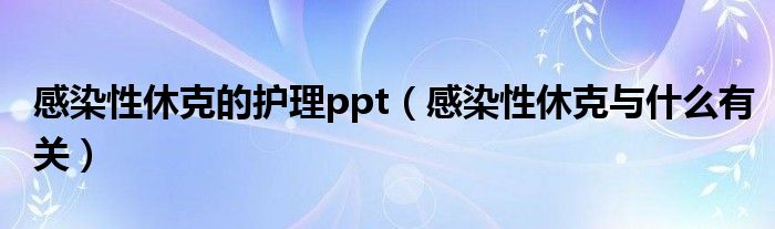 感染性休克的護(hù)理ppt（感染性休克與什么有關(guān)）