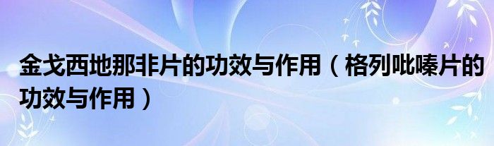 金戈西地那非片的功效與作用（格列吡嗪片的功效與作用）