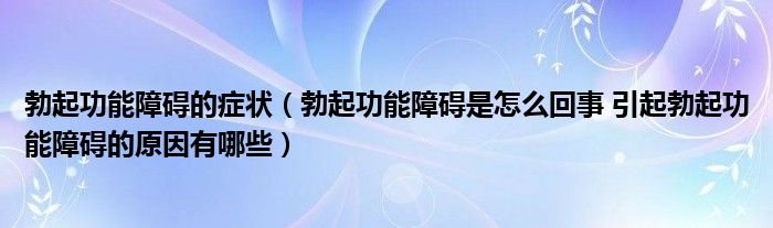 勃起功能障礙的癥狀（勃起功能障礙是怎么回事 引起勃起功能障礙的原因有哪些）