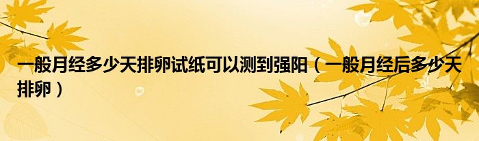 一般月經(jīng)多少天排卵試紙可以測(cè)到強(qiáng)陽（一般月經(jīng)后多少天排卵）