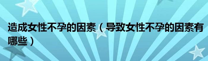 造成女性不孕的因素（導(dǎo)致女性不孕的因素有哪些）