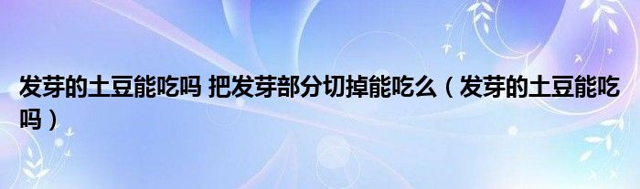 發(fā)芽的土豆能吃嗎 把發(fā)芽部分切掉能吃么（發(fā)芽的土豆能吃嗎）