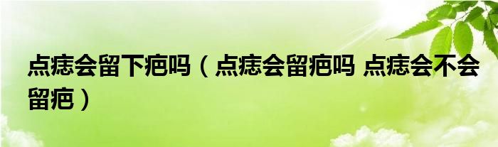 點痣會留下疤嗎（點痣會留疤嗎 點痣會不會留疤）