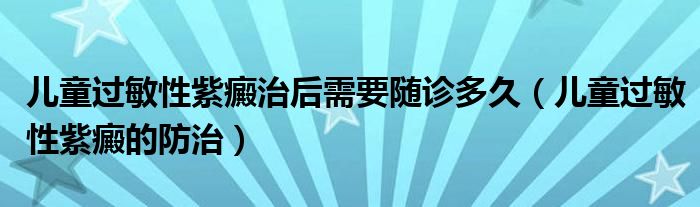 兒童過敏性紫癜治后需要隨診多久（兒童過敏性紫癜的防治）