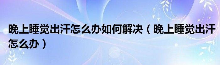 晚上睡覺(jué)出汗怎么辦如何解決（晚上睡覺(jué)出汗怎么辦）