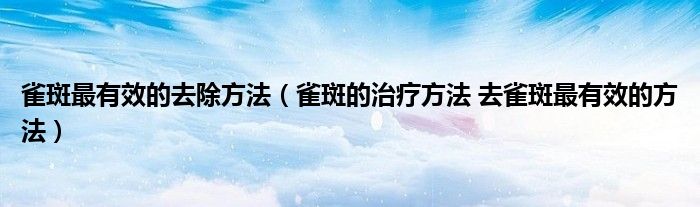 雀斑最有效的去除方法（雀斑的治療方法 去雀斑最有效的方法）