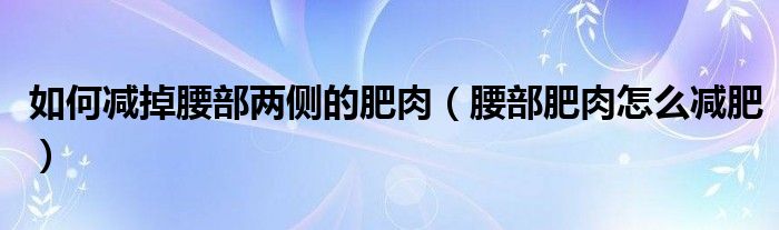 如何減掉腰部?jī)蓚?cè)的肥肉（腰部肥肉怎么減肥）