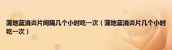 蒲地藍(lán)消炎片間隔幾個(gè)小時(shí)吃一次（蒲地藍(lán)消炎片幾個(gè)小時(shí)吃一次）