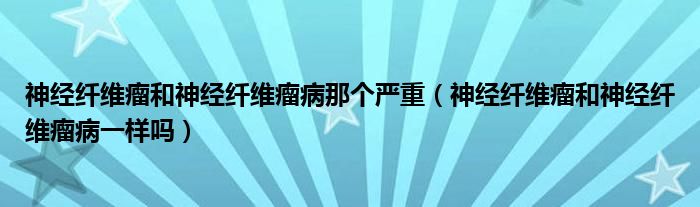 神經(jīng)纖維瘤和神經(jīng)纖維瘤病那個嚴重（神經(jīng)纖維瘤和神經(jīng)纖維瘤病一樣嗎）