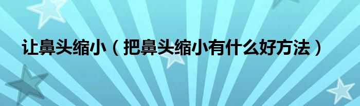 讓鼻頭縮?。ò驯穷^縮小有什么好方法）