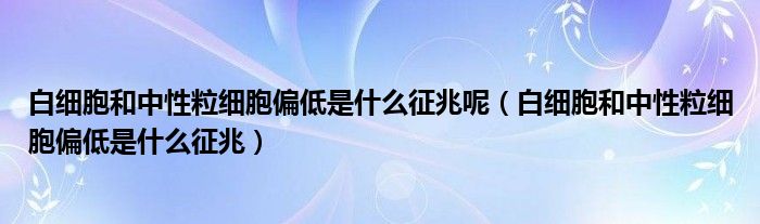 白細(xì)胞和中性粒細(xì)胞偏低是什么征兆呢（白細(xì)胞和中性粒細(xì)胞偏低是什么征兆）