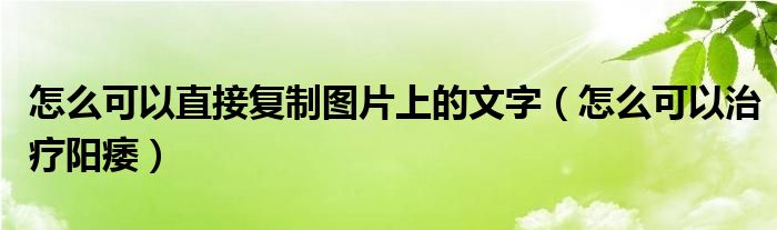 怎么可以直接復(fù)制圖片上的文字（怎么可以治療陽痿）