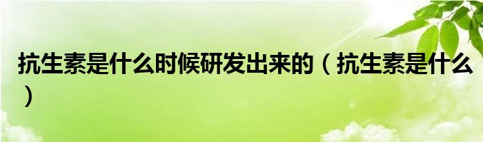 抗生素是什么時候研發(fā)出來的（抗生素是什么）