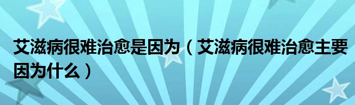 艾滋病很難治愈是因為（艾滋病很難治愈主要因為什么）