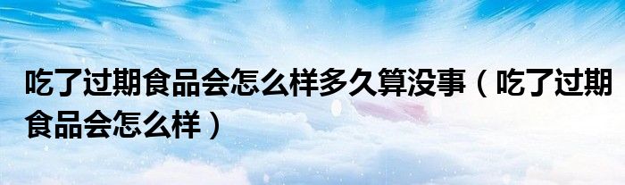 吃了過期食品會怎么樣多久算沒事（吃了過期食品會怎么樣）