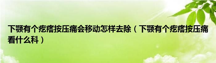 下顎有個(gè)疙瘩按壓痛會(huì)移動(dòng)怎樣去除（下顎有個(gè)疙瘩按壓痛看什么科）