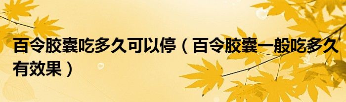 百令膠囊吃多久可以停（百令膠囊一般吃多久有效果）