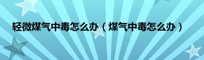 輕微煤氣中毒怎么辦（煤氣中毒怎么辦）