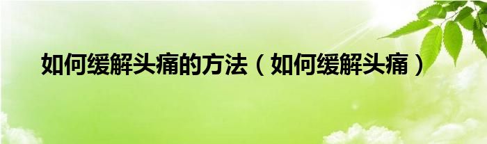 如何緩解頭痛的方法（如何緩解頭痛）