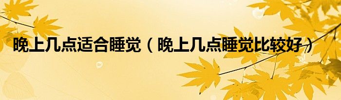 晚上幾點(diǎn)適合睡覺（晚上幾點(diǎn)睡覺比較好）