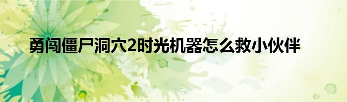 勇闖僵尸洞穴2時光機器怎么救小伙伴