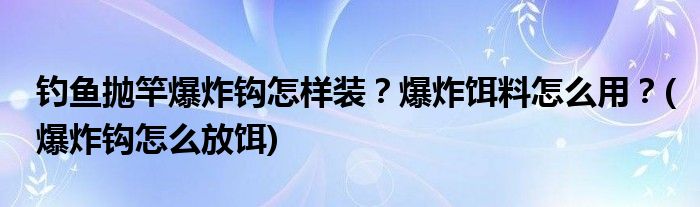 釣魚拋竿爆炸鉤怎樣裝？爆炸餌料怎么用？(爆炸鉤怎么放餌)