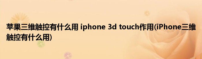 蘋果三維觸控有什么用 iphone 3d touch作用(iPhone三維觸控有什么用)