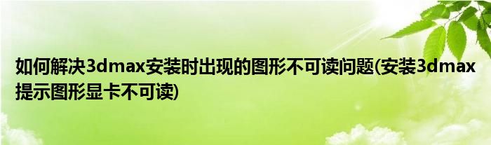 如何解決3dmax安裝時出現(xiàn)的圖形不可讀問題(安裝3dmax提示圖形顯卡不可讀)