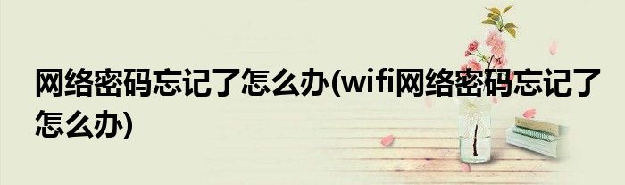 網(wǎng)絡密碼忘記了怎么辦(wifi網(wǎng)絡密碼忘記了怎么辦)