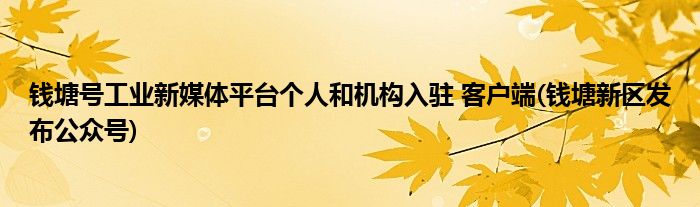 錢塘號工業(yè)新媒體平臺個(gè)人和機(jī)構(gòu)入駐 客戶端(錢塘新區(qū)發(fā)布公眾號)