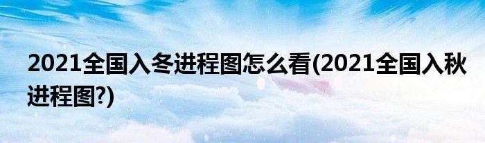 2021全國入冬進程圖怎么看(2021全國入秋進程圖?)