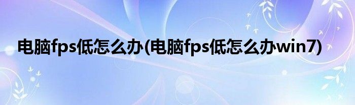 電腦fps低怎么辦(電腦fps低怎么辦win7)