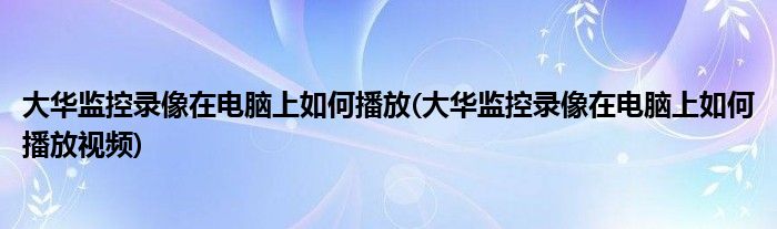 大華監(jiān)控錄像在電腦上如何播放(大華監(jiān)控錄像在電腦上如何播放視頻)