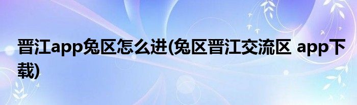 晉江app兔區(qū)怎么進(jìn)(兔區(qū)晉江交流區(qū) app下載)