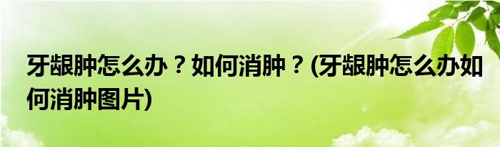 牙齦腫怎么辦？如何消腫？(牙齦腫怎么辦如何消腫圖片)