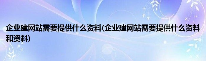 企業(yè)建網站需要提供什么資料(企業(yè)建網站需要提供什么資料和資料)