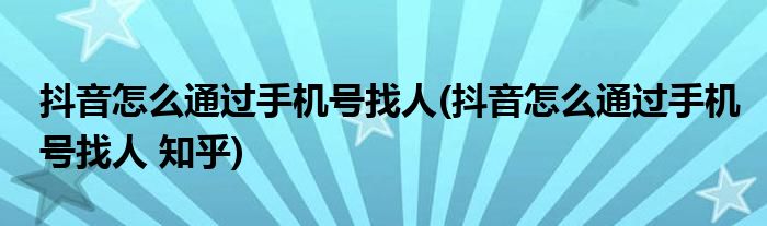 抖音怎么通過手機號找人(抖音怎么通過手機號找人 知乎)