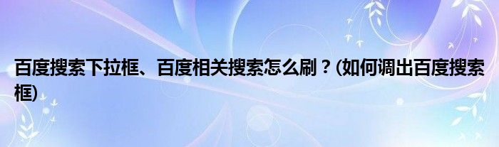 百度搜索下拉框、百度相關搜索怎么刷？(如何調出百度搜索框)