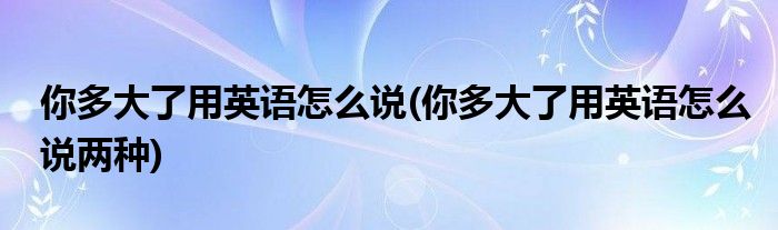 你多大了用英語怎么說(你多大了用英語怎么說兩種)