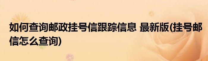 如何查詢郵政掛號信跟蹤信息 最新版(掛號郵信怎么查詢)