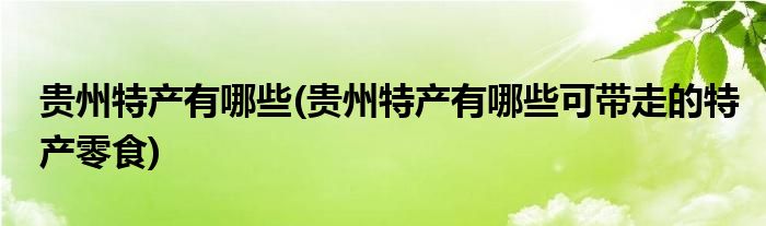 貴州特產(chǎn)有哪些(貴州特產(chǎn)有哪些可帶走的特產(chǎn)零食)